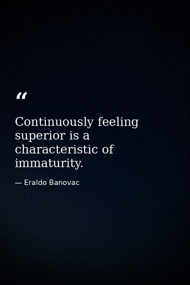 Continuously feeling superior is a characteristic of immaturity. — Eraldo Banovac