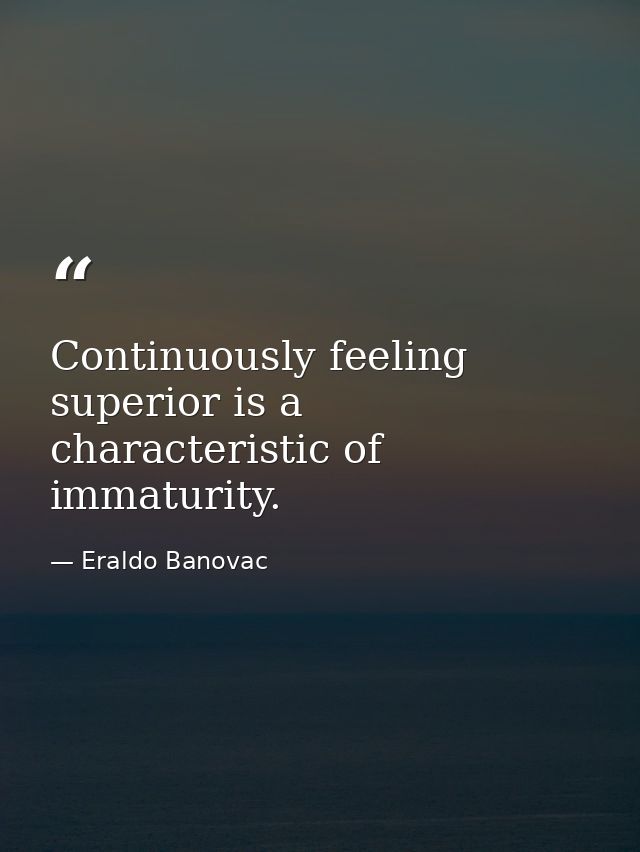 Continuously feeling superior is a characteristic of immaturity. — Eraldo Banovac