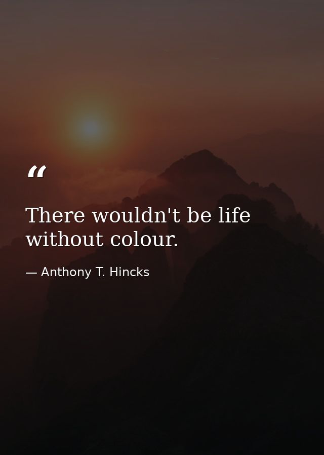 There wouldn't be life without colour. — Anthony T. Hincks