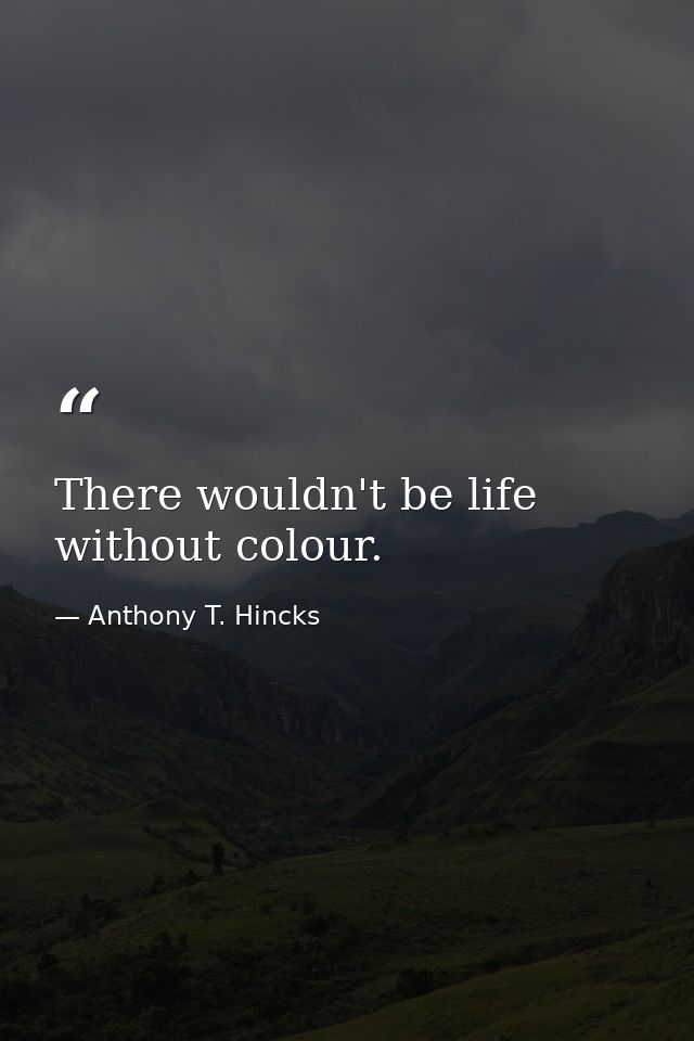 There wouldn't be life without colour. — Anthony T. Hincks