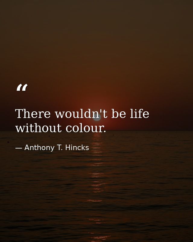 There wouldn't be life without colour. — Anthony T. Hincks