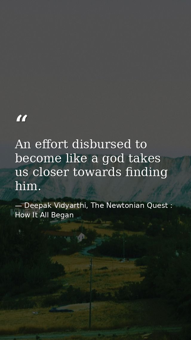 An effort disbursed to become like a god takes us closer towards finding him. — Deepak Vidyarthi, The Newtonian Quest : How It All Began
