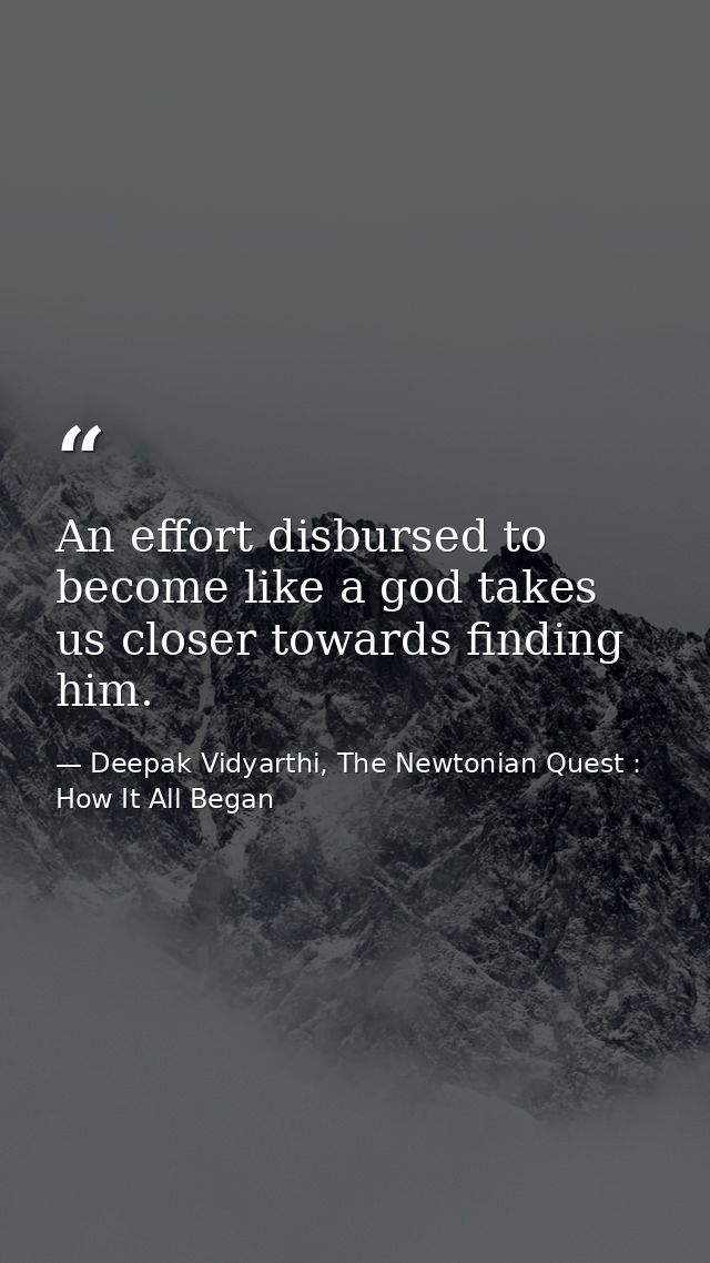 An effort disbursed to become like a god takes us closer towards finding him. — Deepak Vidyarthi, The Newtonian Quest : How It All Began