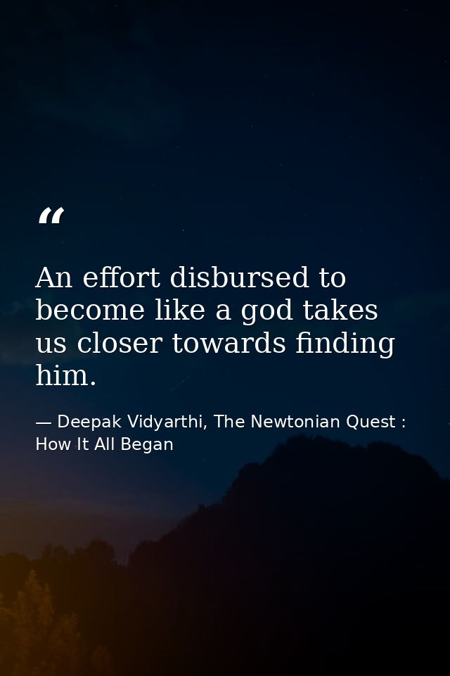 An effort disbursed to become like a god takes us closer towards finding him. — Deepak Vidyarthi, The Newtonian Quest : How It All Began