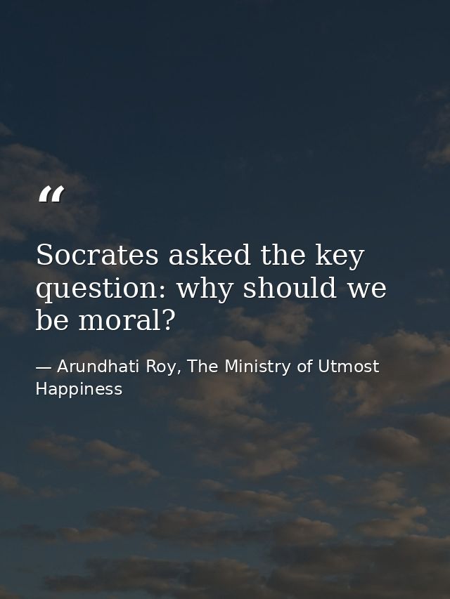 Socrates asked the key question: why should we be moral? — Arundhati Roy, The Ministry of Utmost Happiness
