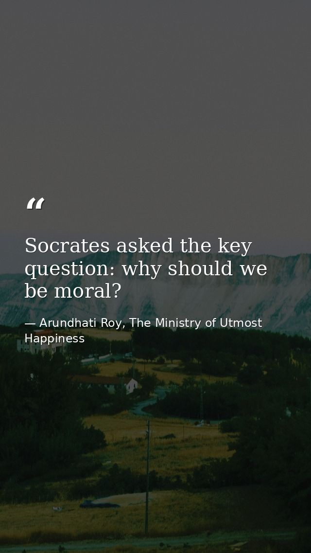 Socrates asked the key question: why should we be moral? — Arundhati Roy, The Ministry of Utmost Happiness