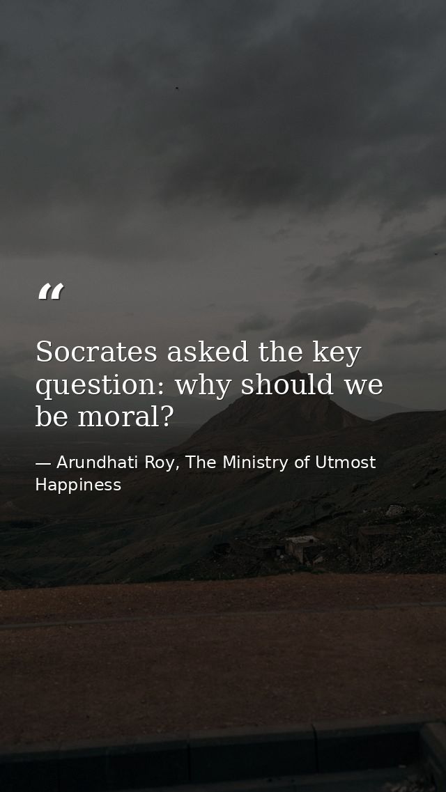 Socrates asked the key question: why should we be moral? — Arundhati Roy, The Ministry of Utmost Happiness