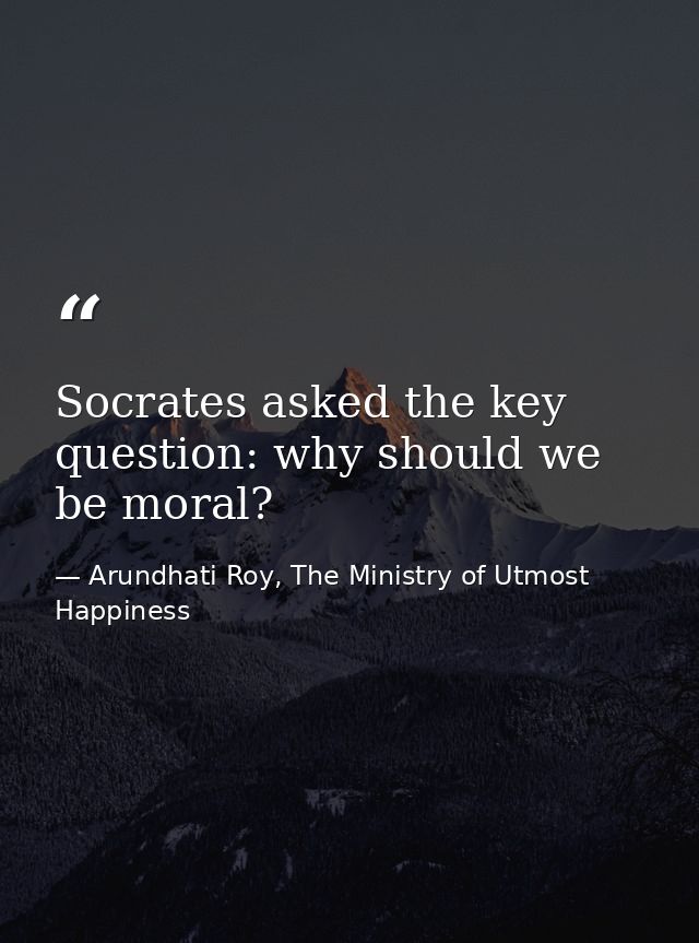 Socrates asked the key question: why should we be moral? — Arundhati Roy, The Ministry of Utmost Happiness
