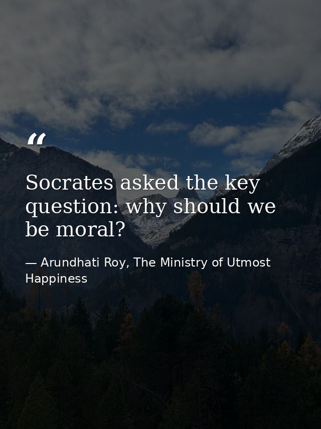 Socrates asked the key question: why should we be moral? — Arundhati Roy, The Ministry of Utmost Happiness