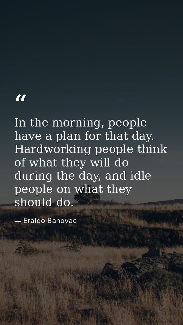 In the morning, people have a plan for that day. Hardworking people think of what they will do during the day, and idle  — Eraldo Banovac