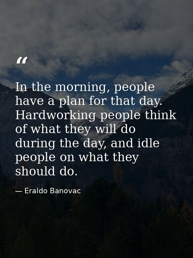 In the morning, people have a plan for that day. Hardworking people think of what they will do during the day, and idle  — Eraldo Banovac