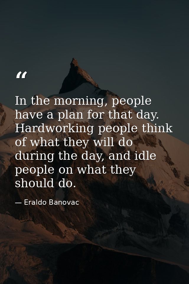 In the morning, people have a plan for that day. Hardworking people think of what they will do during the day, and idle  — Eraldo Banovac