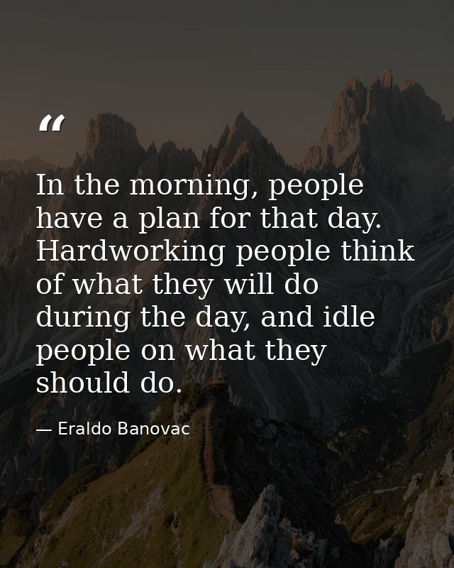 In the morning, people have a plan for that day. Hardworking people think of what they will do during the day, and idle  — Eraldo Banovac
