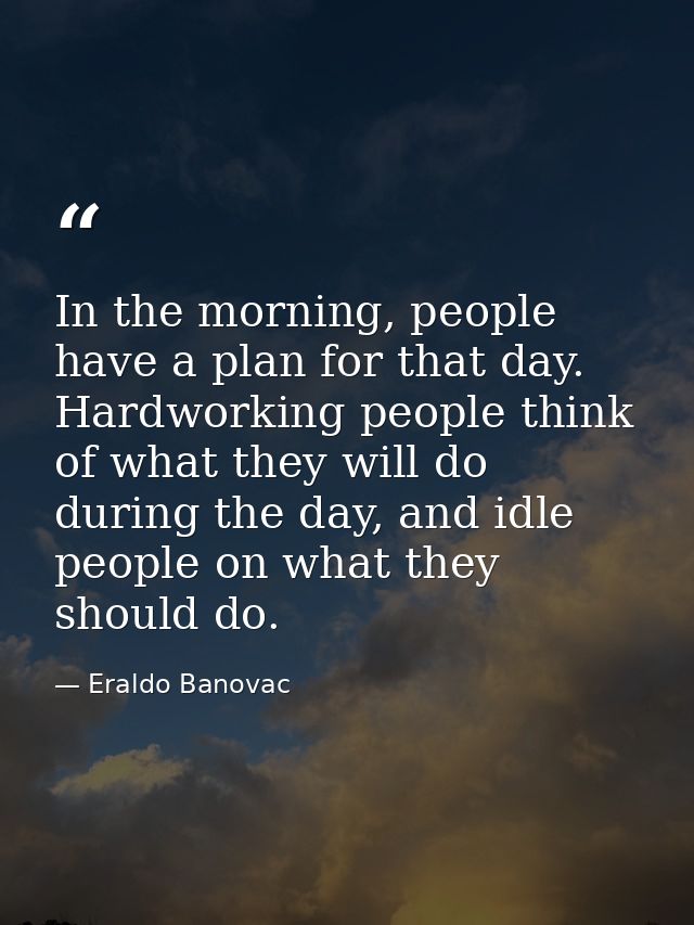 In the morning, people have a plan for that day. Hardworking people think of what they will do during the day, and idle  — Eraldo Banovac