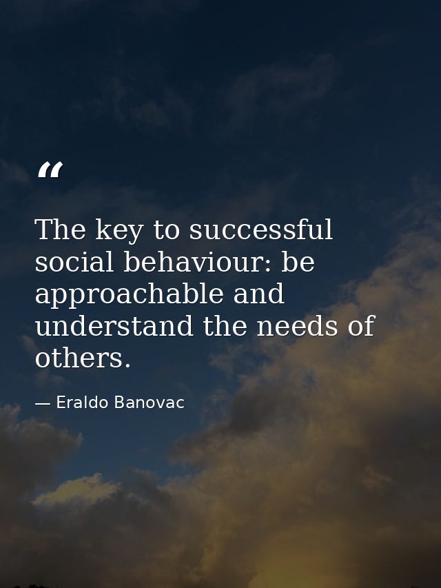 The key to successful social behaviour: be approachable and understand the needs of others. — Eraldo Banovac