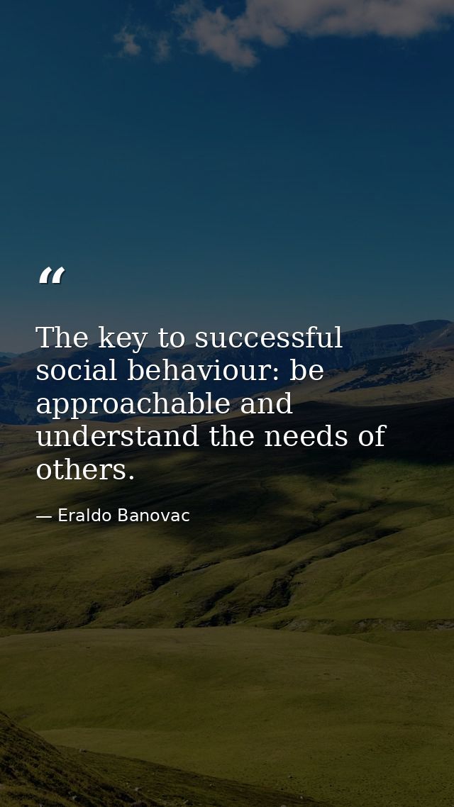 The key to successful social behaviour: be approachable and understand the needs of others. — Eraldo Banovac