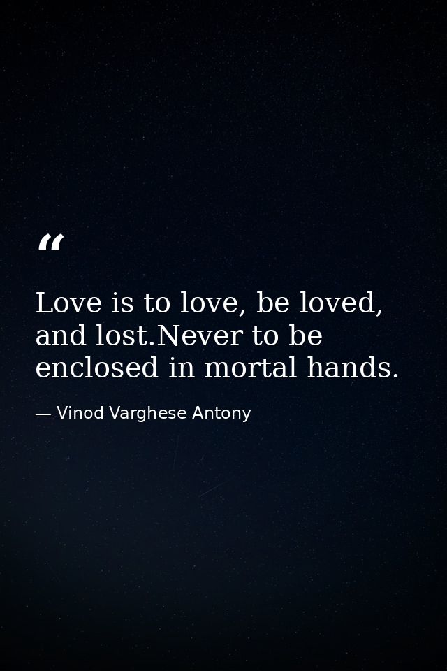 Love is to love, be loved, and lost.Never to be enclosed in mortal hands. — Vinod Varghese Antony