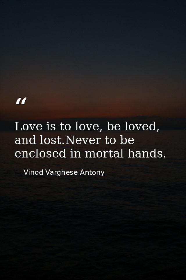 Love is to love, be loved, and lost.Never to be enclosed in mortal hands. — Vinod Varghese Antony