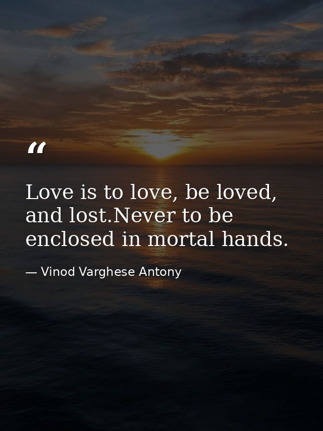 Love is to love, be loved, and lost.Never to be enclosed in mortal hands. — Vinod Varghese Antony