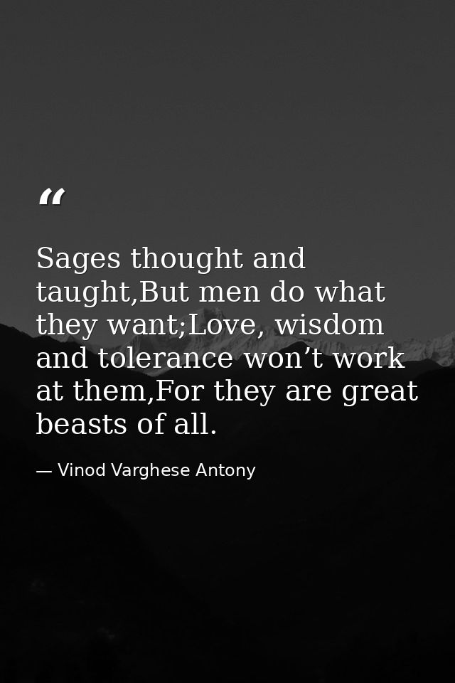 Sages thought and taught,But men do what they want;Love, wisdom and tolerance won’t work at them,For they are great beas — Vinod Varghese Antony