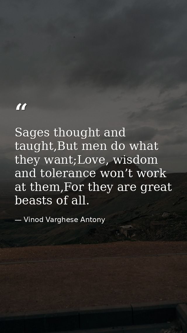 Sages thought and taught,But men do what they want;Love, wisdom and tolerance won’t work at them,For they are great beas — Vinod Varghese Antony
