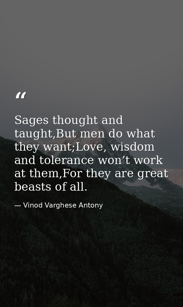 Sages thought and taught,But men do what they want;Love, wisdom and tolerance won’t work at them,For they are great beas — Vinod Varghese Antony