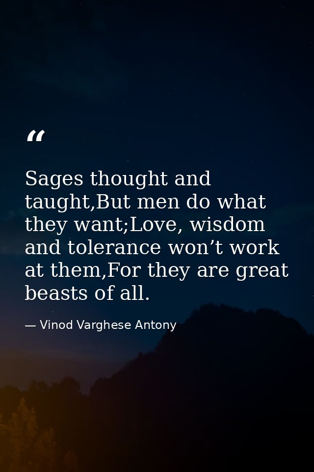 Sages thought and taught,But men do what they want;Love, wisdom and tolerance won’t work at them,For they are great beas — Vinod Varghese Antony
