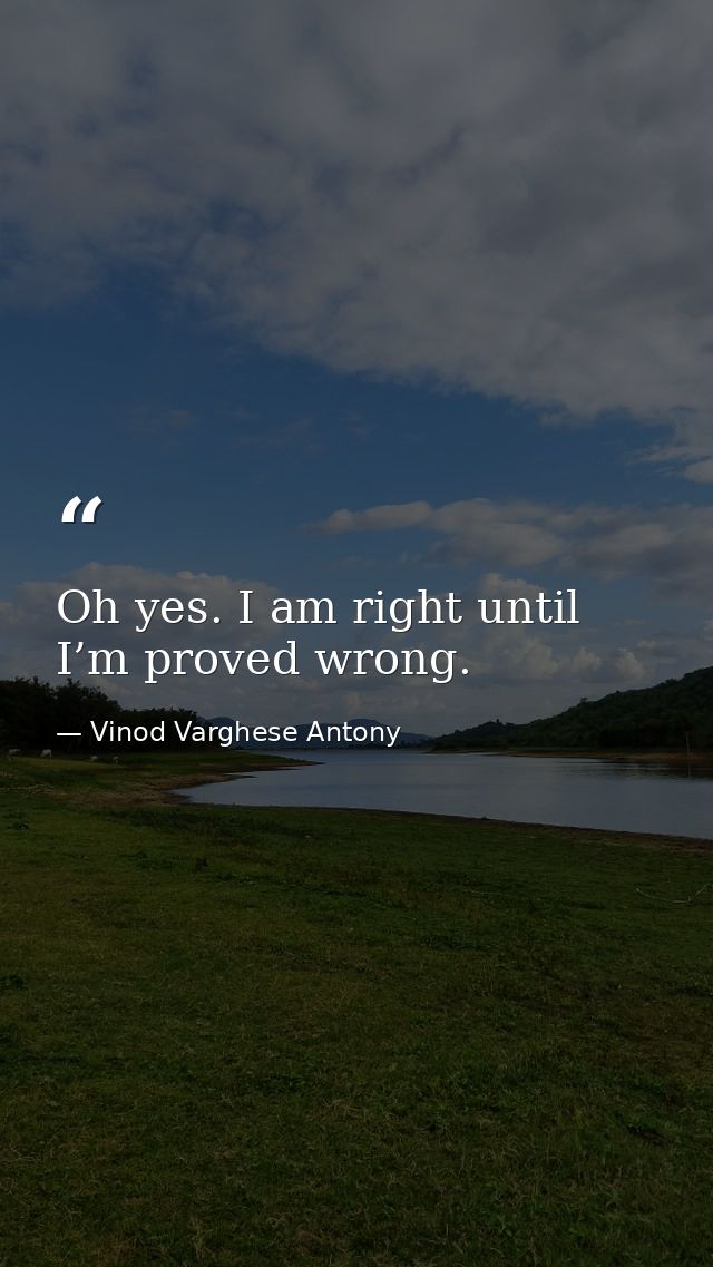 Oh yes. I am right until I’m proved wrong. — Vinod Varghese Antony