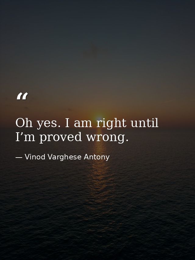 Oh yes. I am right until I’m proved wrong. — Vinod Varghese Antony