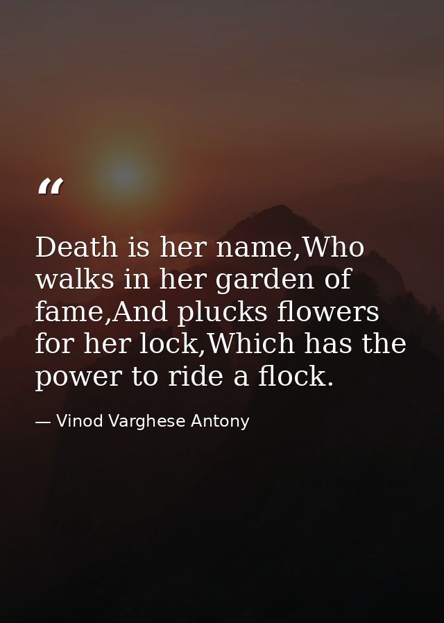 Death is her name,Who walks in her garden of fame,And plucks flowers for her lock,Which has the power to ride a flock. — Vinod Varghese Antony