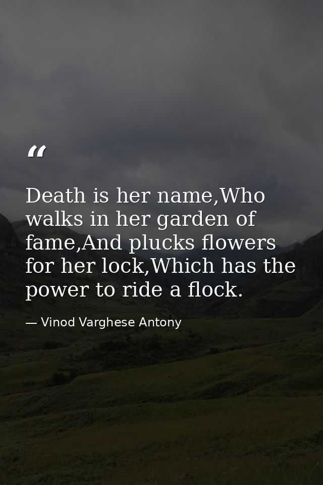 Death is her name,Who walks in her garden of fame,And plucks flowers for her lock,Which has the power to ride a flock. — Vinod Varghese Antony