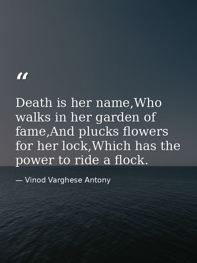 Death is her name,Who walks in her garden of fame,And plucks flowers for her lock,Which has the power to ride a flock. — Vinod Varghese Antony