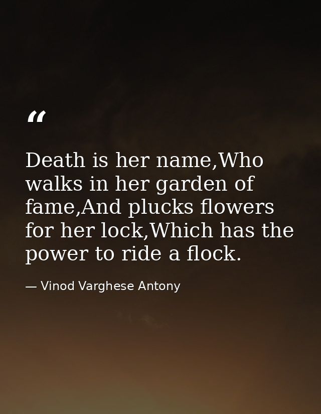 Death is her name,Who walks in her garden of fame,And plucks flowers for her lock,Which has the power to ride a flock. — Vinod Varghese Antony