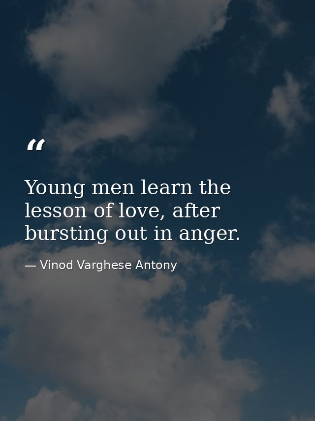 Young men learn the lesson of love, after bursting out in anger. — Vinod Varghese Antony