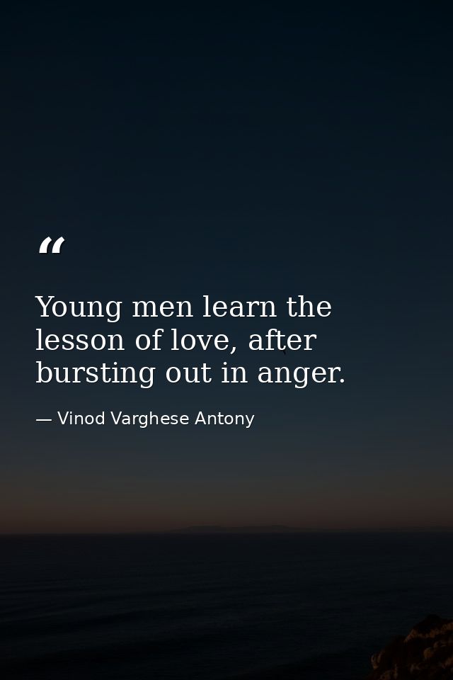 Young men learn the lesson of love, after bursting out in anger. — Vinod Varghese Antony