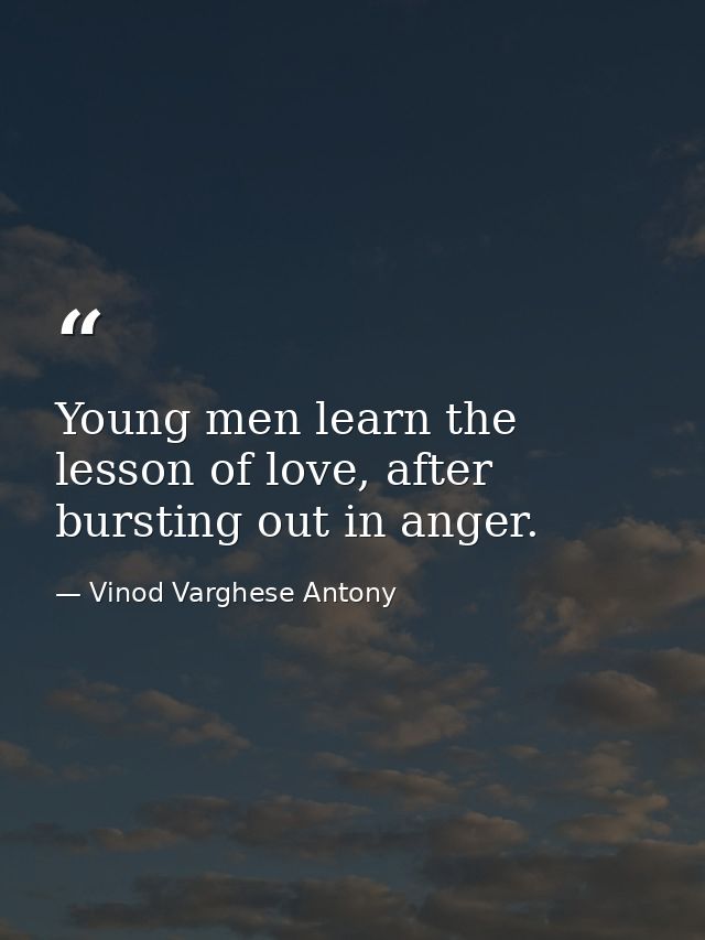 Young men learn the lesson of love, after bursting out in anger. — Vinod Varghese Antony