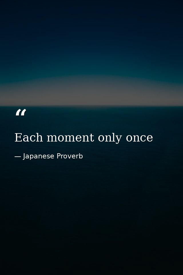 Each moment only once — Japanese Proverb