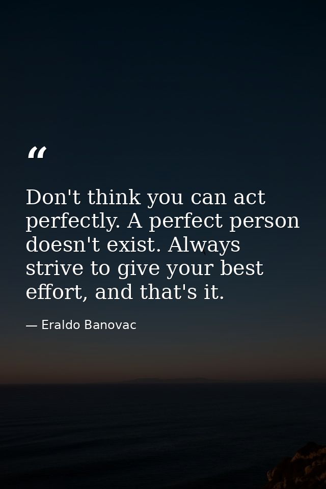 Don't think you can act perfectly. A perfect person doesn't exist. Always strive to give your best effort, and that's it — Eraldo Banovac