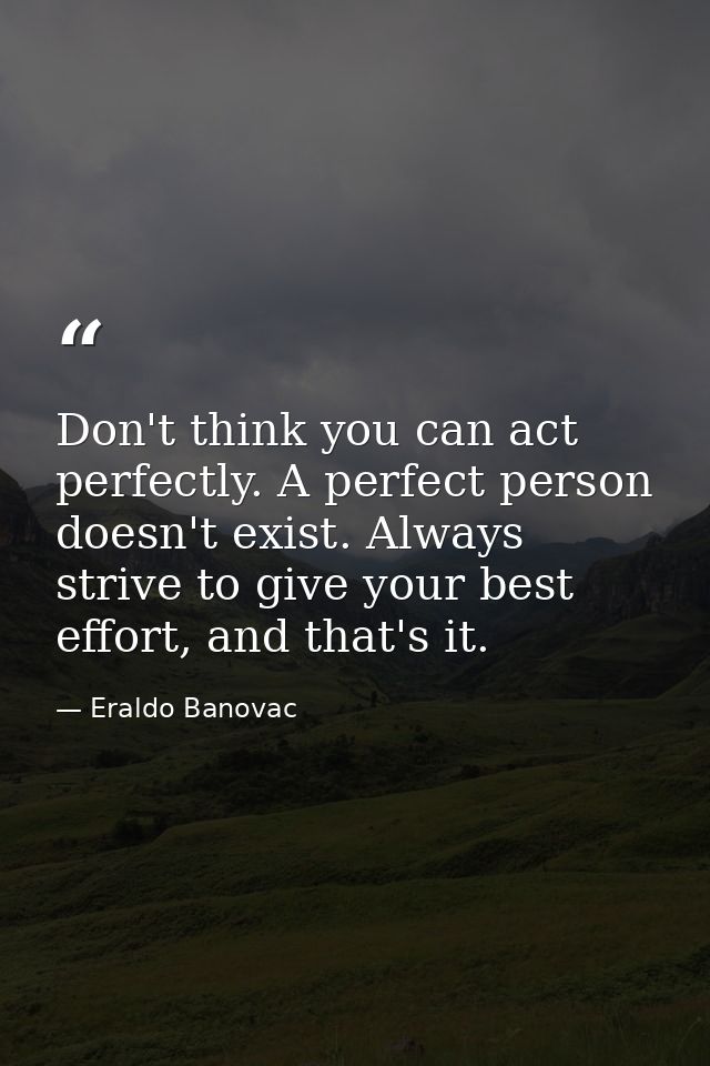 Don't think you can act perfectly. A perfect person doesn't exist. Always strive to give your best effort, and that's it — Eraldo Banovac
