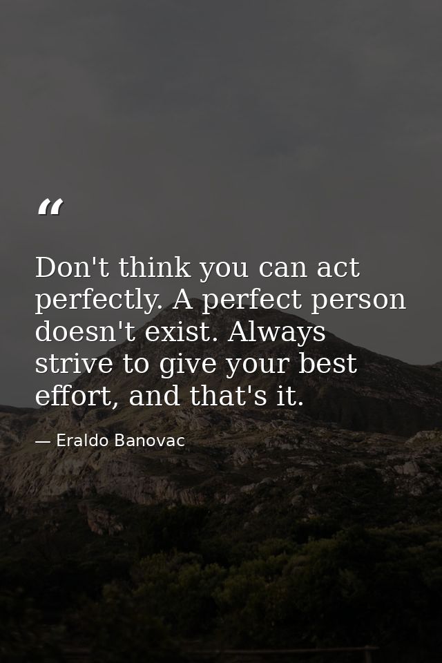 Don't think you can act perfectly. A perfect person doesn't exist. Always strive to give your best effort, and that's it — Eraldo Banovac
