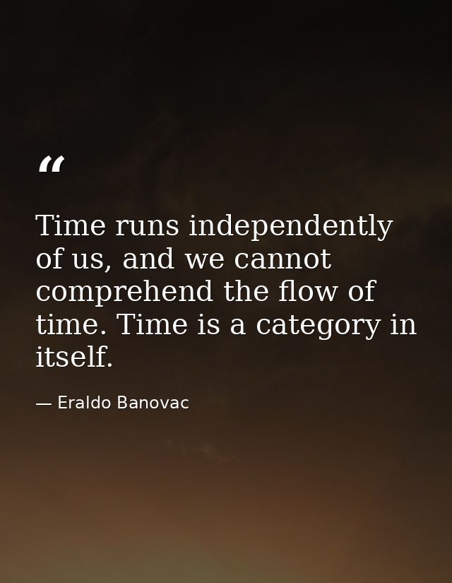 Time runs independently of us, and we cannot comprehend the flow of time. Time is a category in itself. — Eraldo Banovac