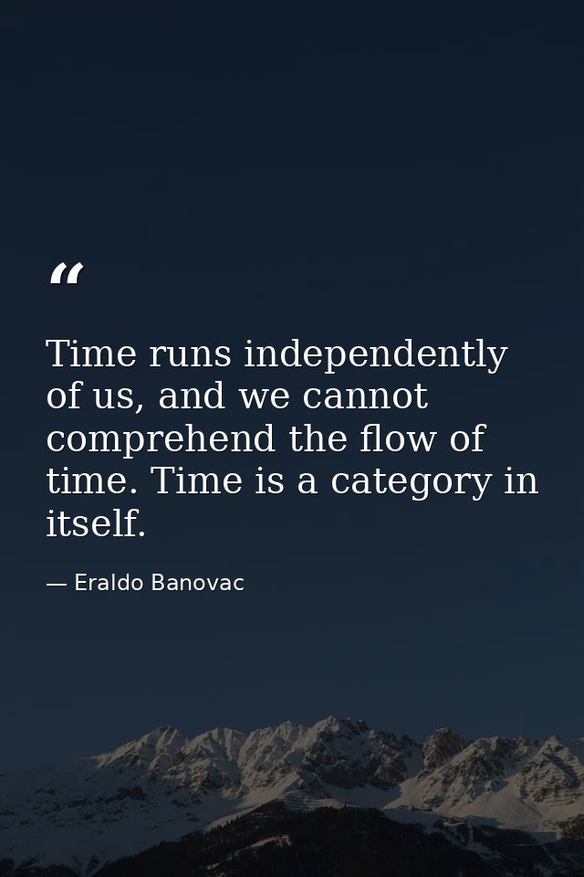 Time runs independently of us, and we cannot comprehend the flow of time. Time is a category in itself. — Eraldo Banovac
