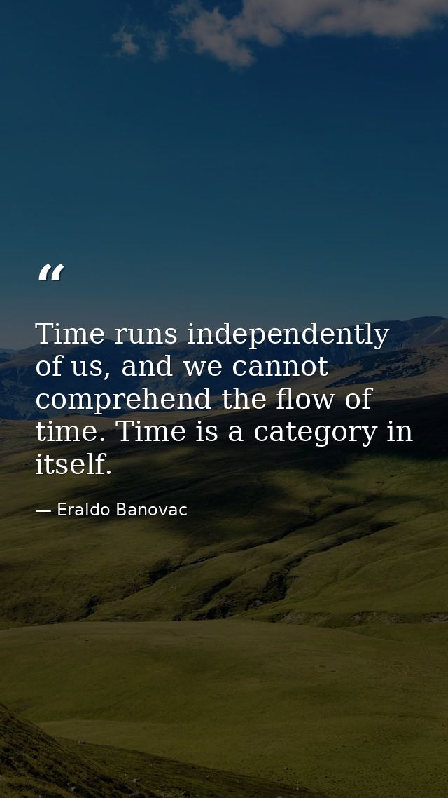 Time runs independently of us, and we cannot comprehend the flow of time. Time is a category in itself. — Eraldo Banovac