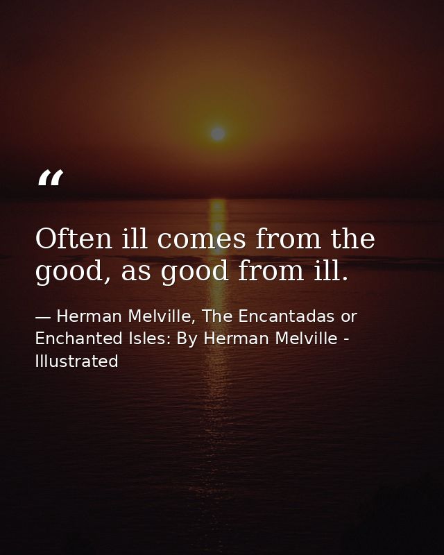 Often ill comes from the good, as good from ill. — Herman Melville, The Encantadas or Enchanted Isles: By Herman Melville - Illustrated