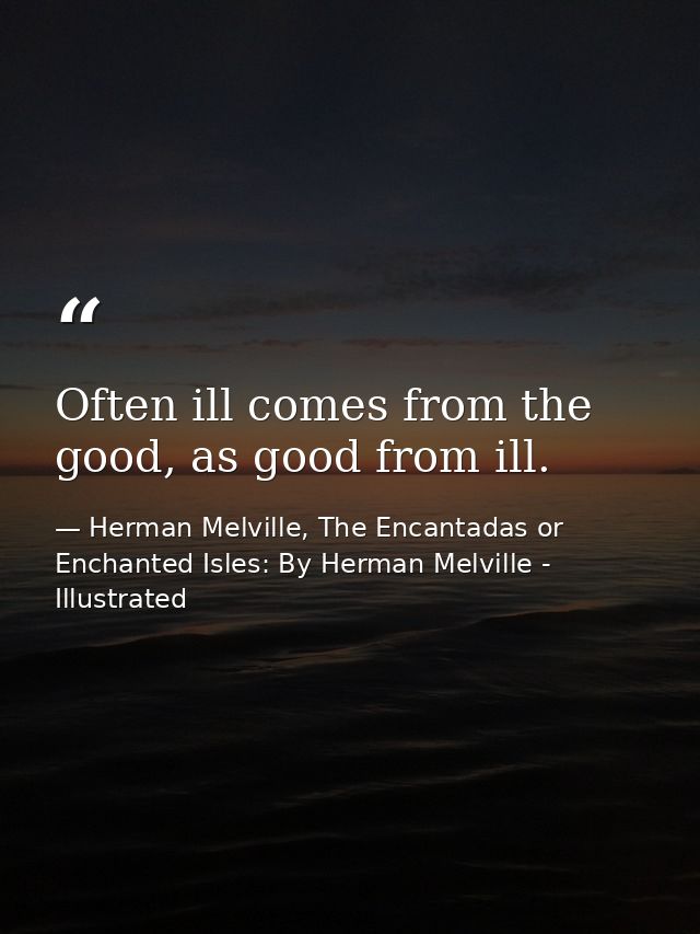 Often ill comes from the good, as good from ill. — Herman Melville, The Encantadas or Enchanted Isles: By Herman Melville - Illustrated