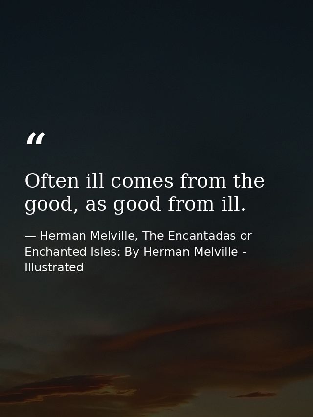 Often ill comes from the good, as good from ill. — Herman Melville, The Encantadas or Enchanted Isles: By Herman Melville - Illustrated