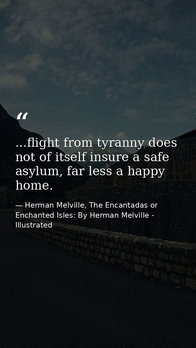 ...flight from tyranny does not of itself insure a safe asylum, far less a happy home. — Herman Melville, The Encantadas or Enchanted Isles: By Herman Melville - Illustrated