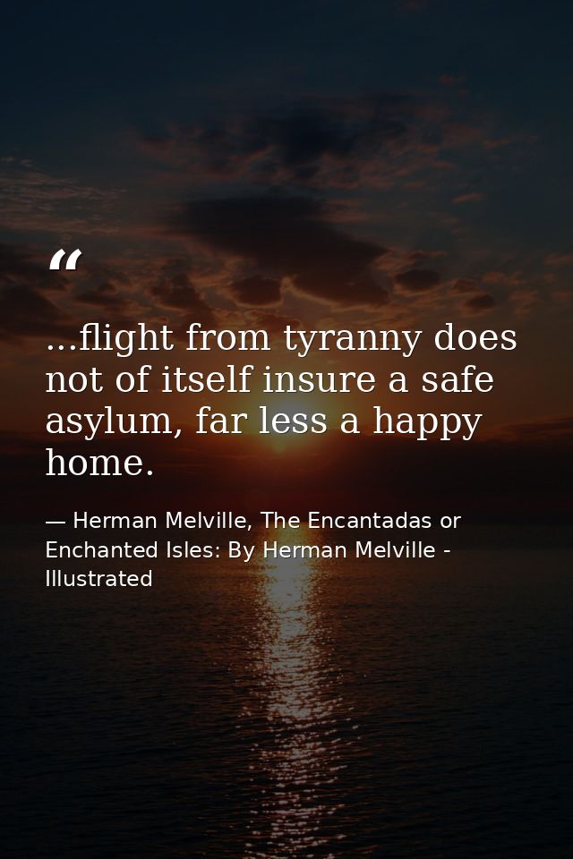 ...flight from tyranny does not of itself insure a safe asylum, far less a happy home. — Herman Melville, The Encantadas or Enchanted Isles: By Herman Melville - Illustrated