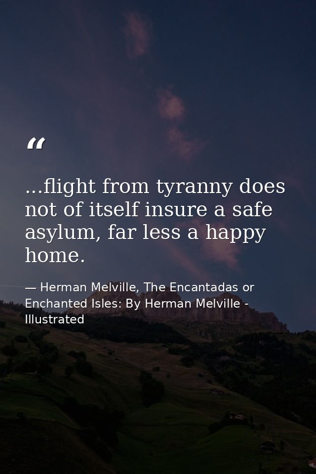 ...flight from tyranny does not of itself insure a safe asylum, far less a happy home. — Herman Melville, The Encantadas or Enchanted Isles: By Herman Melville - Illustrated