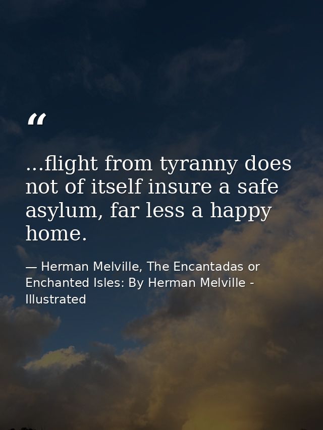 ...flight from tyranny does not of itself insure a safe asylum, far less a happy home. — Herman Melville, The Encantadas or Enchanted Isles: By Herman Melville - Illustrated